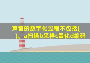 声音的数字化过程不包括( )。a扫描b采样c量化d编码